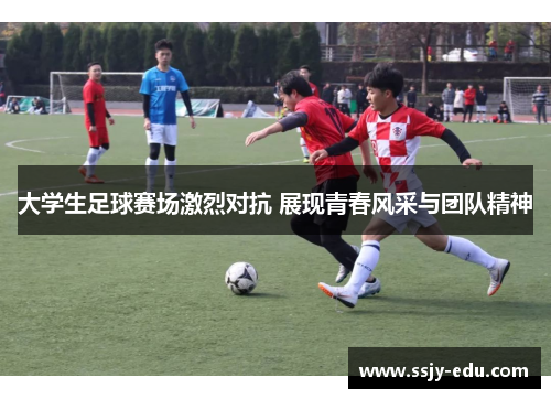 大学生足球赛场激烈对抗 展现青春风采与团队精神