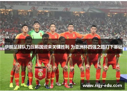 伊朗足球队力压韩国迎来关键胜利 为亚洲杯四强之路打下基础