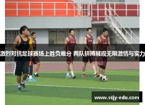 激烈对抗足球赛场上胜负难分 两队拼搏展现无限激情与实力