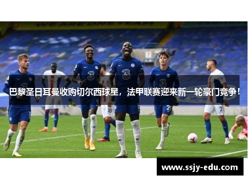 巴黎圣日耳曼收购切尔西球星，法甲联赛迎来新一轮豪门竞争！