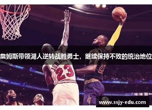 詹姆斯带领湖人逆转战胜勇士，继续保持不败的统治地位