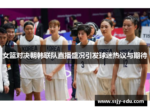 女篮对决朝韩联队直播盛况引发球迷热议与期待