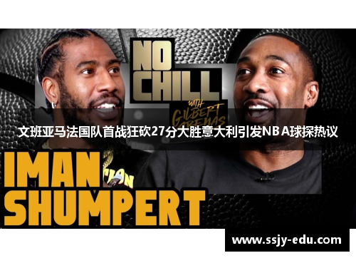 文班亚马法国队首战狂砍27分大胜意大利引发NBA球探热议