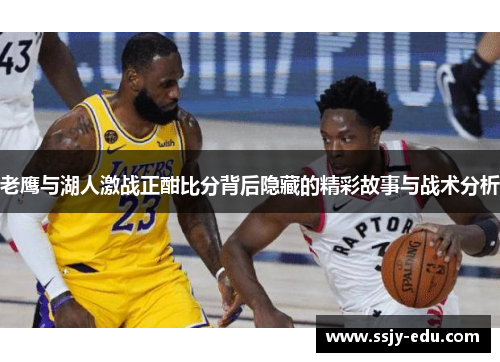 老鹰与湖人激战正酣比分背后隐藏的精彩故事与战术分析