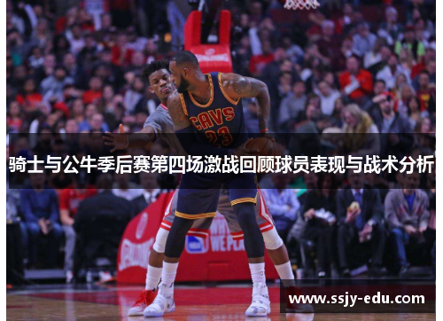 骑士与公牛季后赛第四场激战回顾球员表现与战术分析