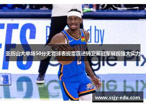 亚历山大单场50分无罚球表现雷霆逆转卫冕冠军展现强大实力