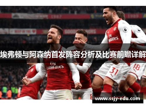 埃弗顿与阿森纳首发阵容分析及比赛前瞻详解