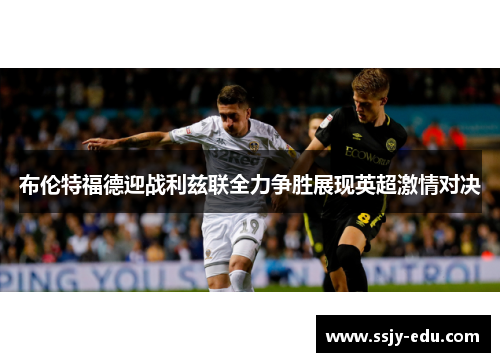 布伦特福德迎战利兹联全力争胜展现英超激情对决