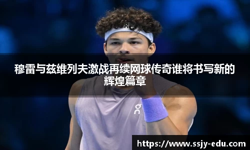 穆雷与兹维列夫激战再续网球传奇谁将书写新的辉煌篇章